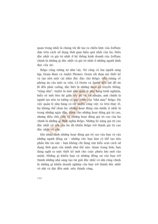 quan troång nhêët laâ chuáng töi àaä taåo ra chiïën lûúåc cuãa Zoffany
dûåa trïn caách sûã duång thúâi gian hiïåu quaã nhêët cuãa hoå. Àiïìu
àöåc nhêët vaâ giaá trõ nhêët úã hïå thöëng kinh doanh cuãa Zoffany
chñnh laâ nhûäng gò àöåc nhêët vaâ giaá trõ nhêët úã nhûäng ngûúâi laänh
àaåo cuãa noá.
  Belgo cuäng tûúng tûå nhû vêåy. Noá cuäng coá hai ngûúâi saáng
lêåp, Denis Blais vaâ Andreá Plisnier. Denis rêët àam mï thiïët kïë
vaâ taåo nïn möåt caái nhòn àöåc àaáo cho Belgo: viïîn tûúång vïì
phoâng ùn cuãa möåt tu viïån. Caã Denis vaâ Andreá àïìu mï àöì ùn
Bó àïën phaát cuöìng, àùåc biïåt laâ nhûäng moán ùn truyïìn thöëng,
“nöng dên”. Andreá laâ möåt nhaâ quaãn lyá nhaâ haâng kinh nghiïåm,
hiïíu roä möëi liïn hïå giûäa töëc àöå vaâ lúåi nhuêån; anh chñnh laâ
ngûúâi taåo nïn tû tûúãng vaâ quy trònh cuãa “nhaâ maáy” Belgo. Duâ
viïåc quaãn lyá nhaâ haâng coá rêët nhiïìu cöng viïåc vaâ trïn thûåc tïë,
hoå khöng thïí choån loåc nhûäng hoaåt àöång cuãa mònh, ñt nhêët laâ
trong nhûäng ngaây àêìu, daânh cho nhûäng hoaåt àöång giaá trõ cao,
nhûng àiïìu chuã chöët vïì nhûäng hoaåt àöång giaá trõ cao cuãa hoå
chñnh laâ nhûäng gò àõnh nghôa Belgo. Nhûäng kyä nùng giaá trõ cao
àöåc nhêët vö nhõ cuãa hoå àaä khiïën Belgo trúã thaânh giaá trõ cao
àöåc nhêët vö nhõ.
  Khi nhêån àõnh nhûäng hoaåt àöång giaá trõ cao cuãa baån vaâ cuãa
nhûäng ngûúâi àöìng sûå – nhûäng viïåc baån laâm coá thïí taåo nïn
phêìn lúán taâi saãn – baån khöng chó àang tòm hiïíu xem caách sûã
duång thúâi gian cuãa mònh nhû thïë naâo. Quan troång hún, baån
àang nghô ra möåt thiïët kïë múái cho cuöåc phiïu lûu múái cuãa
mònh. Nhûäng gò khiïën baån vaâ nhûäng àöìng sûå cuãa baån trúã
thaânh nhûäng nhaâ saáng taåo taâi gioãi àöåc nhêët vö nhõ cuäng chñnh
laâ nhûäng gò khiïën doanh nghiïåp cuãa baån trúã thaânh àöåc nhêët
vö nhõ vaâ àaåt àïën mûác siïu thaânh cöng.


144
 