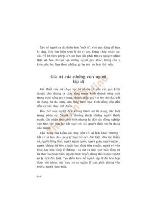 Nïëu söë ngûúâi ra ài nhiïìu hún “möåt tñ”, viïåc naây àaáng àïí baån
lo lùæng. Haäy tòm hiïíu xem lyá do vò sao. Àûâng chêëp nhêån caác
cêu traã lúâi theo pheáp lõch sûå, baån cêìn phaãi tòm ra nguyïn nhên
thêåt sûå. Noái chuyïån vúái nhûäng ngûúâi gioãi khaác, trûng cêìu yá
kiïën cuãa hoå, laâm theo nhûäng gò hoå noái vaâ hún thïë nûäa.



            Giaá trõ cuãa nhûäng con ngûúâi
                          lêåp dõ
  Giaã thiïët cuãa sûå choån loåc tûå nhiïn vaâ cuãa caác gen kinh
doanh cho chuáng ta thêëy rùçng trong kinh doanh cuäng nhû
trong cuöåc söëng noái chung, thaânh phêìn giûä vai troâ chuã àaåo rêët
àa daång. Sûå àa daång laâm tùng hiïåu quaã. Tñnh àöìng àïìu dêîn
àïën sûå kïët thuác dûát àiïím.
  Hêìu hïët moåi ngûúâi àïìu khöng thñch sûå àa daång, àùåc biïåt
trong nhên sûå. Ngûúâi ta thûúâng thñch nhûäng ngûúâi thñch
mònh. Ghi nhêån tñnh phöí biïën nhûng laåi àùåt caác àöìng nghiïåp
vaâo tònh thïë laâm hoå bêët ngúâ vúái caác quyïët àõnh tuyïín duång
cuãa mònh.
  Chuã àöång tòm kiïëm caác ûáng viïn coá lai lõch khaác thûúâng -
bêët cûá ai laâm cho cöng ty baån trúã nïn àùåc biïåt: dên töåc thiïíu
söë, ngûúâi àöìng tñnh, ngûúâi ngoaåi quöëc, ngûúâi giaâu, ngûúâi ngheâo,
ngûúâi khöng àuã tiïu chuêín hay thûâa tiïu chuêín, ngûúâi coá vùn
hoáa, hay dên söëng lïì àûúâng - vaâ àùåt ra möåt quy luêåt rùçng cûá
ba (hay hai hoùåc böën) ngûúâi àûúåc tuyïín duång thò coá möåt ngûúâi
coá lyá lõch àùåc biïåt. Taåo àiïìu kiïån àïí ngûúâi lêåp dõ àoá hoâa húåp
àûúåc vúái nhoám cuãa baån, noá coá nghôa laâ baån phaãi phoãng vêën
nhiïìu ngûúâi hún nûäa.


168
 