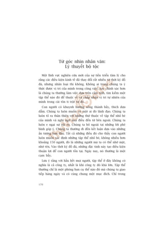 Tûâ goác nhòn nhên vùn:
                     Lyá thuyïët böå töåc

  Möåt lônh vûåc nghiïn cûáu múái cuãa sûå tiïën triïín têm lyá cho
rùçng caác àiïìu kiïån kinh tïë àaä thay àöíi rêët nhiïìu tûâ thúâi kyâ àöì
àaá, nhûng nhên loaåi thò khöng. Khöng ai trong chuáng ta yá
thûác àûúåc võ trñ cuãa mònh trong cöng viïåc; hay chñnh xaác hún
laâ chuáng ta thûúâng laâm viïåc dûåa trïn caãm tñnh, tòm kiïëm möåt
têåp thïí naâo àoá àïí thuöåc vïì vaâ chêëp nhêån võ trñ tûå nhiïn cuãa
mònh trong caái tön ti trêåt tûå àoá.
  Con ngûúâi coá khuynh hûúáng söëng thaânh bêìy, thñch dûåa
dêîm. Chuáng ta luön muöën coá möåt ai àoá laänh àaåo. Chuáng ta
luön toã ra thên thiïån vúái nhûäng thûá thuöåc vïì têåp thïí nhoã beá
cuãa mònh vaâ nghi ngúâ moåi àiïìu àïën tûâ bïn ngoaâi. Chuáng ta
luön e ngaåi sûå ruãi ro. Chuáng ta boã ngoaâi tai nhûäng lúâi phï
bònh goáp yá. Chuáng ta thûúâng ài àïën kïët luêån dûåa vaâo nhûäng
êën tûúång ban àêìu. Têët caã nhûäng àiïìu àoá cho thêëy con ngûúâi
luön muöën xaác àõnh nhûäng têåp thïí nhoã beá, khöng nhiïìu hún
khoaãng 150 ngûúâi, àoá laâ nhûäng ngûúâi maâ ta coá thïí nhúá mùåt,
nhúá tïn. Vaâo thúâi kyâ àöì àaá, nhûäng àùåc tñnh naây taåo àiïìu kiïån
thuêån lúåi àïí con ngûúâi töìn taåi. Ngaây nay, noá thûúâng laâ möåt
caåm bêîy.
  Lûu yá rùçng vúái hêìu hïët moåi ngûúâi, têåp thïí úã àêy khöng coá
nghôa laâ caã cöng ty, nhêët laâ khi cöng ty àoá khaá lúán. Têåp thïí
thûúâng chó laâ möåt phoâng ban cuå thïí naâo àoá maâ chuáng ta giao
tiïëp haâng ngaây vaâ coá cuâng chung möåt muåc àñch. Chó trong


170
 