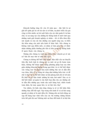 Khuynh hûúáng tùng töëc cuãa 20 nùm qua – àùåc biïåt laâ sûå
gùæn kïët giûäa giaá trõ vúái taâi saãn vaâ súã hûäu, sûå phaát triïín cuãa gia
cöng vaâ liïn minh, sûå taái xuêët hiïån cuãa caác nhaâ quaãn lyá tûå laâm
chuã, vaâ sûå saáng taåo cuãa nhûäng hïå thöëng kinh tïë múái vûúåt qua
nhûäng ranh giúái doanh nghiïåp caá nhên – têët caã àïìu àem àïën
sûác maånh vaâ cuãa caãi cho nhûäng con ngûúâi saáng taåo, vaâ biïíu
thõ tiïìm nùng cuãa möåt nïìn kinh tïë khaác biïåt. Nïëu chuáng ta
khöng vûúåt qua àiïím möëc, caá nhên seä laâm giaâu hay seä àûúåc
nhêån nhûäng phêìn thûúãng phi tiïìn tïå bïn trong hïå thöëng kinh
tïë quen thuöåc cuãa chuáng ta.
     Nhûng nïëu chuáng ta vûúåt qua àiïím möëc, chuyïån gò seä xaãy
ra? Khi àoá moåi thûá seä nhû thïë naâo?
     Chuáng ta khöng thïí biïët chùæc àûúåc. Baãn chêët cuãa sûå chuyïín
tiïëp àêìy kõch tñnh laâ chuáng taåo ra möåt caái gò àoá hoaân toaân
khaác, khöng thïí àoaán trûúác bùçng phûúng phaáp loaåi suy àún
giaãn nhûäng khuynh hûúáng trong quaá khûá. Ai coá thïí biïët àûúåc
viïåc tröìng troåt vaâ thuêìn hoáa nuöi dûúäng thuá vêåt seä dêîn àïën
vua chuáa, thêìy tïë vaâ nöng nö cuäng nhû nhûäng kiïën truác vaâ àïë
chïë vô àaåi? Ai coá thïí biïët àûúåc xaä höåi phong kiïën àoá seä trúã nïn
löîi thúâi vaâ laåc hêåu trûúác nhûäng böå maáy húi nûúác? Hay ai coá
thïí biïët àûúåc sûå quaãn lyá cêìn thiïët ban àêìu cho caác àûúâng sùæt
seä dêîn àïën nhûäng quy trònh saãn xuêët haâng loaåt, chiïën tranh
toaân diïån, böå maáy quan liïu vaâ xaä höåi tiïu thuå?
     Tuy nhiïn, töi linh caãm rùçng chuáng ta seä coá thïí nhòn thêëy
nhûäng thay àöíi bêët ngúâ. Têåp trung nïìn kinh tïë vaâ xaä höåi xung
quanh caá nhên seä laâ möåt àiïìu töët. Nhûng nïëu noá kñch àöång sûå
suåp àöí haâng loaåt vônh viïîn cuãa caác thõ trûúâng chûáng khoaán
trïn thïë giúái thò sao? Khöng möåt sûå thay àöíi kinh tïë xaä höåi lúán


48
 