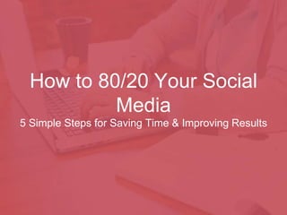 How to 80/20 Your Social
Media
5 Simple Steps for Saving Time & Improving Results
 