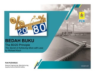 PLN PUSHARLIS
Reverse Engineering, Manufacturing,
Quality Control Moral & Safety
BEDAH BUKU
The 80/20 Principle
The Secret of Achieving More with Less
by Richard Koch
 