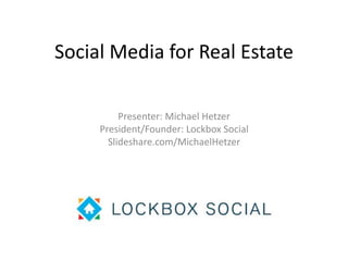 Social Media for Real Estate 
Presenter: Michael Hetzer 
President/Founder: Lockbox Social 
Slideshare.com/MichaelHetzer 
 