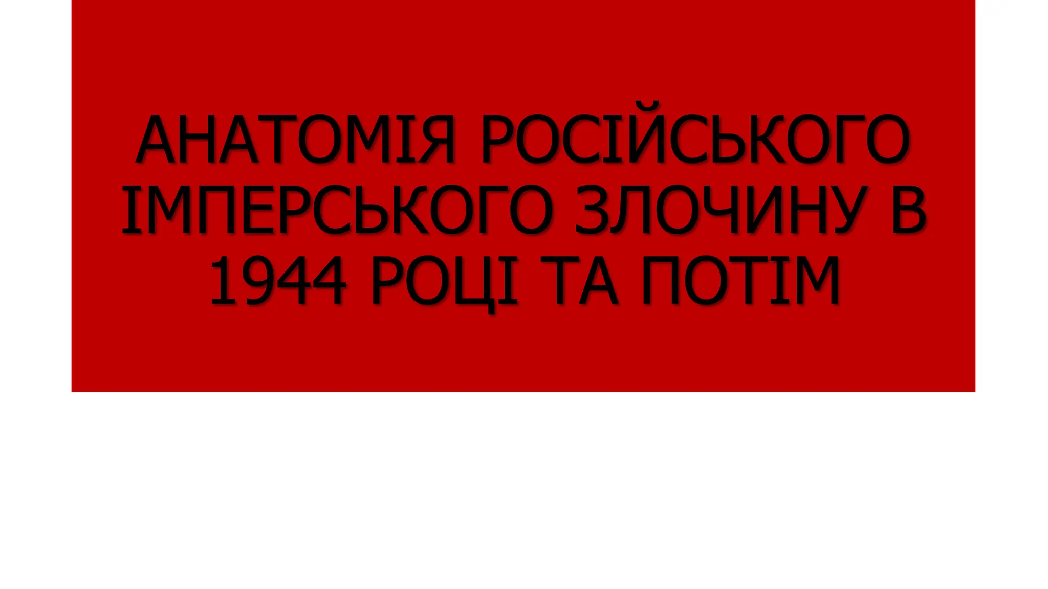 АНАТОМІЯ РОСІЙСЬКОГО
ІМПЕРСЬКОГО ЗЛОЧИНУ В
1944 РОЦІ ТА ПОТІМ
 