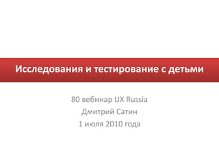 Исследования и тестирование с детьми

          80 вебинар UX Russia
             Дмитрий Сатин
            1 июля 2010 года
 