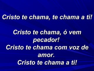Cristo te chama, te chama a ti!Cristo te chama, te chama a ti!
Cristo te chama, ó vemCristo te chama, ó vem
pecador!pecador!
Cristo te chama com voz deCristo te chama com voz de
amor.amor.
Cristo te chama a ti!Cristo te chama a ti!
 