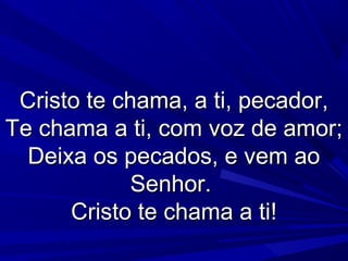 Cristo te chama, a ti, pecador,Cristo te chama, a ti, pecador,
Te chama a ti, com voz de amor;Te chama a ti, com voz de amor;
Deixa os pecados, e vem aoDeixa os pecados, e vem ao
Senhor.Senhor.
Cristo te chama a ti!Cristo te chama a ti!
 