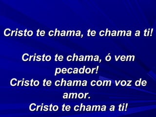 Cristo te chama, te chama a ti!Cristo te chama, te chama a ti!
Cristo te chama, ó vemCristo te chama, ó vem
pecador!pecador!
Cristo te chama com voz deCristo te chama com voz de
amor.amor.
Cristo te chama a ti!Cristo te chama a ti!
 