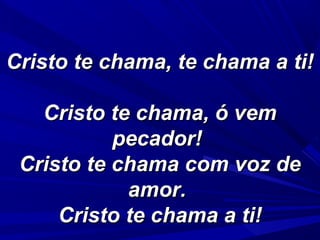 Cristo te chama, te chama a ti!Cristo te chama, te chama a ti!
Cristo te chama, ó vemCristo te chama, ó vem
pecador!pecador!
Cristo te chama com voz deCristo te chama com voz de
amor.amor.
Cristo te chama a ti!Cristo te chama a ti!
 