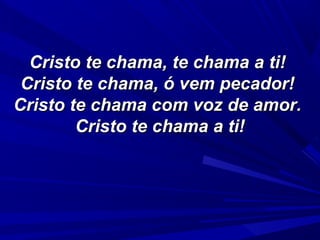 Cristo te chama, te chama a ti!Cristo te chama, te chama a ti!
Cristo te chama, ó vem pecador!Cristo te chama, ó vem pecador!
Cristo te chama com voz de amor.Cristo te chama com voz de amor.
Cristo te chama a ti!Cristo te chama a ti!
 