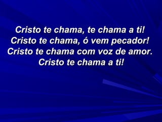 Cristo te chama, te chama a ti!Cristo te chama, te chama a ti!
Cristo te chama, ó vem pecador!Cristo te chama, ó vem pecador!
Cristo te chama com voz de amor.Cristo te chama com voz de amor.
Cristo te chama a ti!Cristo te chama a ti!
 