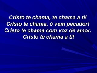 Cristo te chama, te chama a ti!Cristo te chama, te chama a ti!
Cristo te chama, ó vem pecador!Cristo te chama, ó vem pecador!
Cristo te chama com voz de amor.Cristo te chama com voz de amor.
Cristo te chama a ti!Cristo te chama a ti!
 