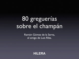 80 greguerías
sobre el champán
  Ramón Gómez de la Serna,
    el amigo de Luis Riba.




         HILERA