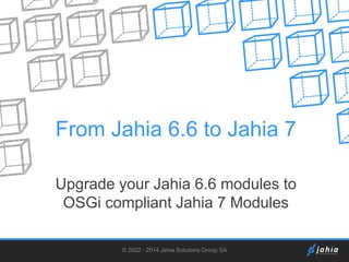 From Jahia 6.6 to Jahia 7
Upgrade your Jahia 6.6 modules to
OSGi compliant Jahia 7 Modules
© 2002 - 2014 Jahia Solutions Group SA

 