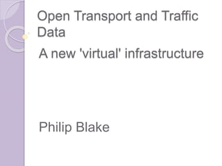 Open Transport and Traffic
Data
A new 'virtual' infrastructure
Philip Blake
 