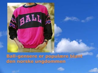 Ball-gensere er populære blant
den norske ungdommen
 