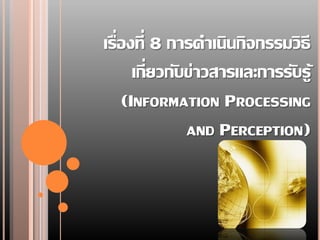 เรื่องที่ 8 การดาเนินกิจกรรมวิธี
      เกี่ยวกับข่าวสารและการรับรู้
    (INFORMATION PROCESSING
               AND PERCEPTION)
 
