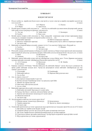 800.mn - Өөрийгөө бэлд Byambaa Avirmed
Одооноос онлайнаар - өөрийгөө бэлдье
38
Боловсролын Үнэлгээний Төв
ÕÓÂÈËÁÀÐ C
ÍÝÃÄҮÃÝÝÐ ÕÝÑÝÃ
1.	 Íýãäýë õîëáîî íü ººðèéí ºì÷ áîëîõ íóòàã äýâñãýðòýé, óã íóòàã äýâñãýð íü ººðèéí íýð ººðèéí ò¿¿õòýé ãýæ
õýí õýëñýí áý? 										 (2 îíîî)
A. Ý. Øèëç 			 Â. Ð. Ìåðòîí 			Ñ. Ïëàòîí
D. Ð. Ìàðø 			 E. Àðèñòîòåëü
2.	 Öýãèéí îðîíä òîõèðîõ ¿ãèéã ºãºãäëººñ îë. … èíñòèòóò íü íèéãìèéí õ¿í àìûí íºõºí ¿éëäâýðëýëèéã õàíãàæ
õîé÷ ¿åèéã ºñãºí õ¿ì¿¿æ¿¿ëýõ ôóíêöûã õýðýãæ¿¿ëäýã. 				 (2 îíîî)
A. Óëñ òºð 			 Â. Ýäèéí çàñàã 			Ñ. Áîëîâñðîë
D. Ãýð á¿ë 			 E. Õàìò îëîí
3.	 Öýãèéí îðîíä òîõèðîõ ¿ãèéã ºãºãäëººñ îë. Õóâü õ¿ì¿¿ñèéí õîîðîíäûí ºäºð òóòìûí õàðèëöààíû ÿâöàä
ñòàòóñààñ íü õàìààðàí òîäîðõîé, òîãòâîðòîé õîëáîî òîãòîõ íü … þì. 				 (2 îíîî)
A. Íèéãìèéí õàðèëöàà				 Â. Íèéãýì õîîðîíäûí õàðèëöàà
Ñ. Èíñòèòóò õîîðîíäûí õàðèëöàà 		 D. Áàéãóóëëàãà, á¿ëýã, íèéòëýë õîîðîíäûí õàðèëöàà
E. Ýäãýýðýýñ ººð
4.	 Íèéãìèéí òîãòâîðòîé áàéäàë íýãäëèéã äýìæèí òýòãýã÷ 3 ãîë èíñòèòóò áàéäàã àæýý. Èë¿¿öèéã îë.
A. Ãýð á¿ë 			 Â. Òºð çàñàã 			Ñ. Øàøèí
D. Áîëîâñðîë			 E. Ýäãýýðýýñ ººð
5.	 ªãºãäëèéã óíøààä ýðòíèé øàøíû õýëáýð¿¿äýýñ çºâèéã ñîíãîíî óó. ªäºð òóòìûí ïðàêòèê ¿éë àæèëëàãààíààñ
ººð ÿëãààòàé ¿éë ¿éëäëýýð, õ¿í àìüòíû àìüäðàë, áàéãàëèéí ¿çýãäýëä íºëººëæ áîëíî ãýæ ¿çäýã ¿çýë. (2 îíîî)
A. Ìàãè			Â. Ôåòèøèçì			Ñ. Òîòåìèçì
D. Àíèìèçì 			 E. Ýäãýýðýýñ ººð
6.	 Íèéãìèéã çºâõºí áàéãàëèéí õ¿÷èí ç¿éëýýð òàéëáàðëàäàã ¿çë¿¿ä áàéäàã àæýý. Òýãâýë Äàðâèíû øàëãàðëûí
õóóëèàð íèéãìèéí õºãæëèéã òàéëáàðëàñàí áèîëîãèéí ñóðãààëòàí õýí áý? 			 (3 îíîî)
A. Ë. Í. Ãóìèëåâ		 Â. Ìîíòåñüêå			Ñ. Æ. Òîéíáè
D. Æ. Ãîáèíî			 E. Ìå÷íèêîâ
7.	 Ãåðìàíû ñîöèîëîã÷ Ô.Тёíнèñ “Îâãèéí áàéãóóëàë áà íèéãìèéí áàéäàë” õýìýýõ á¿òýýëäýý óëàìæëàëò áà
îð÷èí ¿åèéí íèéãìèéã ÿëãàñàí àæýý. Òýðýýð àæ ¿éëäâýðæñýí õîòûí íèéãìèéã òàéëáàðëàõäàà àëü íýð
òîìú¸îã õýðýãëýñýí áý? 								 	 (2 îíîî)
A. Ãåçåëüøàôò					 Â. Ãåìåéíøàôò 		
Ñ. Íèéãìèéí íèéòëýã 			 D. ªºð÷ëºí áàéãóóëàëòûí îíîë
E. Àëü íü áèø
8.	 Àëü íü òºðºëõ ñòàòóñ âý?									 (2 îíîî)
A. Áè ñïîðòûí ãèìíàñòèêèéí I çýðýãòýé
Â. Áè áàãà àíãèäàà Óëààíáààòàð õîòûí 1-ð ñóðãóóëüä ñóð÷ áàéâ
Ñ. Ìèíèé ýýæ õàð÷èí îâîãòîé
D. ªâºº ìèíü ñàéí ìàë÷èí öîëòîé
E. Àëü íü ÷ áèø
9.	 Íèéãìèéí õàðèëöàí ¿éë÷ëýëèéã ºãºãäëººñ îëíî óó.						 (2 îíîî)
A. Íèéãìèéí ñèñòåìèéã á¿ðýëä¿¿ëýã÷ õ¿÷èí ç¿éëñ
Â. Õ¿ì¿¿ñ áèå áèåäýý íºëººëæ, ¿éë÷èëæ áàéäàã ¿éë ÿâö
Ñ. Õàìòûí ¿éë àæèëëàãààã íºõöºëä¿¿ëýã÷ õ¿÷èí ç¿éëñ
D. Îáúåêòèâ øèíæòýé
E. Ýäãýýðýýñ ººð
10.	 Àæ ¿éëäâýðæñýí íèéãýìä õýí ãîëëîõ ¿¿ðýãòýé âý?						 (2 îíîî)
A. Øàøíû ìÿíäàã òóøààëòíóóä, ôåîäàëóóä	 Â. Áèçíåñìåí¿¿ä
Ñ. Òºðèéí óäèðäàã÷èä 			 D. Ýðäýìòýä, çºâëºõ ìåíåæåð¿¿ä
E. Ýäãýýðýýñ ººð
11.	 Òºëººëëèéí àðä÷èëàëûí ñóë òàëûã äóðüäàõäàà øóóä àðä÷èëëûí ñóë òàëóóäààñ îðñîí áîë àëü íü âý? (3 îíîî)
A. Èðãýäèéí óëñ òºðèéí èäýâõ áóóðàõ òàëòàé
Â. Òîäîðõîé ñóáúåêò èõýýõýí ýðõ ìýäýëòýé áà óäààí õóãàöààãààð ñîíãîãääîã
Ñ. Öàã àëäàõ òºðèéí áîäëîãî øèéäâýð áîëîâñðóóëàõàä èõ õóãàöàà øààðääàã
D. Ñîíãîãäñîí ñóáúåêò èðãýäèéí ñàíàà áîäëûã òýð á¿ð á¿ðýí èëýðõèéëæ ÷àäàõã¿é áàéõ òàëòàé
E. Øóóä àðä÷èëëûí ñóë òàëààñ äóðüäàãäààã¿é
 