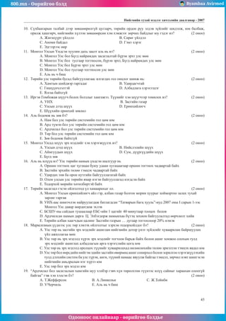 800.mn - Өөрийгөө бэлд Byambaa Avirmed
Одооноос онлайнаар - өөрийгөө бэлдье
Íèéãìèéí òóõàé ìýäëýã хичээлийн äààëãàâар - 2007
45
10.	 Ñ¿õáààòàðûí òàëáàé äýýð çºâøººðºëã¿é öóãëàð÷, òºðèéí îðäîí ðóó ýëäýâ ç¿éëèéã øèäýëæ, þì áàëáàæ,
îðèëæ õàøãèð÷, íèéãìèéí õ¿ëýýí çºâøººðñºí õýì õýìæýýã çºð÷èõ áàéäëûã þó ãýäýã âý? (2 îíîî)
A. Æèãø¿¿ðò ¿éëäýë 				 Â. Ñºðºã ¿éëäýë
Ñ. Àíîìè áàéäàë 				 D. Ãýìò õýðýã
E. Ýäãýýðýýñ ººð
11.	 Ìîíãîë Óëñûí ¯íäñýí õóóëèí äàõü çààëò àëü íü âý? 					 (2 îíîî)
A. Ìîíãîë Óëñ áîë Á¿ãä íàéðàìäàõ çàñàãëàëòàé á¿ðýí ýðõò óëñ ìºí
Â. Ìîíãîë Óëñ áîë òóñãààð òîãòíîñîí, á¿ðýí ýðõò, Á¿ãä íàéðàìäàõ óëñ ìºí
Ñ. Ìîíãîë Óëñ áîë Á¿ðýí ýðõò óëñ ìºí
D. Ìîíãîë Óëñ áîë òóñãààð òîãòíîñîí óëñ ìºí
E. Àëü íü ÷ áèø
12.	 Òºðèéí óëñ òºðèéí áóñàä áàéãóóëëàãààñ ÿëãàãäàõ ãîë îíöëîã øèíæ íü: 				 (2 îíîî)
A. Õàìòûí øèéäâýð ãàðãàäàã 			 Â. Óäèðäàã÷òàé
Ñ. Ãèø¿¿í÷ëýëòýé 				 D. Àëáàäëàãà õýðýãëýäýã
E. ßëãàà áàéõã¿é
13.	 Èðãýí Ãîìáîæàâ ø¿¿ã÷ áîëîõ áîëçëûã õàíãàæýý. Ò¿¿íèéã õýí ø¿¿ã÷ýýð òîìèëîõ âý?		 (2 îíîî)
A. ÓÈÕ 					 Â. Çàñãèéí ãàçàð
Ñ. Óëñûí äýýä ø¿¿õ				 D. Åðºíõèéëºã÷
E. Ø¿¿õèéí åðºíõèé çºâëºë
14.	 Àëü áîäîìæ íü çºâ áý? 									 (2 îíîî)
A. Íàì áîë óëñ òºðèéí ñèñòåìèéí ãîë öºì þì
Â. Àðä ò¿ìýí áîë óëñ òºðèéí ñèñòåìèéí ãîë öºì þì
Ñ. Àðä÷èëàë áîë óëñ òºðèéí ñèñòåìèéí ãîë öºì þì
D. Òºð áîë óëñ òºðèéí ñèñòåìèéí ãîë öºì þì
E. Çºâ áîäîìæ áàéõã¿é
15.	 Ìîíãîë Óëñàä ø¿¿õ ýðõ ìýäëèéã õýí õýðýãæ¿¿ëýõ âý?						 (2 îíîî)
A. Óëñûí äýýä ø¿¿õ 				 Â. Íèéñëýëèéí ø¿¿õ
Ñ. Àéìãóóäûí ø¿¿õ 				 D. Ñóì, ä¿¿ðã¿¿äèéí ø¿¿õ
E. Á¿ãä çºâ
16.	 Àëü íü èë¿¿ö âý? Óëñ òºðèéí íàìûí ¿íäñýí øàëãóóð íü					 (2 îíîî)
A. Îðøèí òîãòíîõ öàã õóãàöàà áóþó óäààí õóãàöààãààð îðøèí òîãòíîõ ÷àäâàðòàé áàéõ
Â. Çàñãèéí ýðõèéí òºëºº òýìöýõ ÷àäâàðòàé áàéõ
Ñ. Óäèðäàõ òºâ áà îðîí íóòãèéí áàéãóóëëàãàòàé áàéõ
D. Îëîí óëñûí óëñ òºðèéí ÿìàð íýãýí áàéãóóëëàãàä íýãäñýí áàéõ
E. Òîäîðõîé ìºðèéí õºòºëáºðòýé áàéõ
17.	 Òºðèéí çàñàãëàë ãýñýí îéëãîëòîä ¿ë õàìààðàõûã îë.						 (2 îíîî)
A. Ìîíãîë Óëñûí åðºíõèéëºã÷ àéë ãýð, àëáàí ãàçàð áîëãîí ìîðèí õóóðûã õîéìîðòîî çàëàõ òóõàé
çàðëèã ãàðãàâ
Â. ÓÈÕ-ààñ øèíý÷ëýí íàéðóóëàãäàæ áàòëàãäñàí “Òàòâàðûí áàãö õóóëü”-èóä 2007 îíû I ñàðûí 1-ýýñ
Ìîíãîë Óëñ äàÿàð ìºðäºãäºæ ýõëýâ
Ñ. ÁÑØÓ-íû ñàéäûí òóøààëààð ÅÁÑ-èéí 1 öàãèéã 40 ìèíóòààð òîîöîõ áîëîâ
D. Àðä÷èëñàí íàìûí äàðãà Ö. Ýëáýãäîðæ íàìûíõàà á¿òýö çîõèîí áàéãóóëàëòàä ººð÷ëºëò õèéâ
E. Òºðèéí àëáàí õààã÷äûí öàëèíã Çàñãèéí ãàçðûí … äóãààð òîãòîîëîîð 20% íýìýâ
18.	 Ìàðêñèçìûí ¿¿äíýýñ óëñ òºð õýìýýõ îéëãîëòûã õýðõýí òîäîðõîéëäîã áý? 			 (2 îíîî)
A. Óëñ òºð íü çàñãèéí ýðõ ìýäëèéã àøèãëàí íèéãìèéí äîòîð ¿íýò ç¿éëñèéã õóâààðèëàí áàéðøóóëàõ
¿éë àæèëëàãàà ìºí
Â. Óëñ òºð íü ýðõ ìýäýëä õ¿ðýõ ýðõ ìýäëèéã òîãòîîí áàðüæ áàéõ áîëîí àøèã õîíæîî îëîõûí òóëä
ýðõ ìýäëèéã àøèãëàõ àëáàäëàãûí àðãà õýðýãñëèéí öîãö þì
Ñ. Óëñ òºð íü ýðõ ìýäýëä îðîëöîõ ò¿¿íèéã õóâààðèëàõàä íºëººëºõèéí òºëºº ýðìýëçýí òýìöýõ ÿâäàë þì
D. Óëñ òºð áîë ººðñäèéí íèéãýì ýäèéí çàñãèéí ºâºðìºö àøèã ñîíèðõîë áîëîí çîðèëãîî õýðýãæ¿¿ëýõèéí
òóëä äýëõèéí ñèñòåì áà óëñ ã¿ðýí, àíãè, ò¿¿íèé íàìààñ ÿâóóëæ áàéãàà òýìöýë, çºð÷èë íýâò øèíãýñýí
íèéãìèéí àìüäðàëûí íýã õ¿ðýý þì
E. Óëñ òºð áîë ýðõ ìýäýë þì
19.	 “Àðä÷èëàë áîë çàñàãëàëûí õàìãèéí ìóó õýëáýð ãýâ÷ õ¿í òºðºëõòºí ò¿¿íýýñ èë¿¿ ñàéíûã õàðààõàí îëîîã¿é
áàéãàà” ãýæ õýí õýëñýí áý? 									 (2 îíîî)
A. Ò.Æåôôåðñîí		Â. À.Ëèíêîëüí			Ñ. Æ.Òîéíáè 				
D. Ó.×åð÷èëü 		 E. Àëü íü ÷ áèø
 