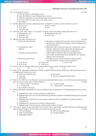 800.mn - Өөрийгөө бэлд Byambaa Avirmed
Одооноос онлайнаар - өөрийгөө бэлдье
Íèéãìèéí òóõàé ìýäëýã хичээлийн äààëãàâар - 2007
49
50.	 Àëü áîäîìæ íü çºâ áý?									 (2 îíîî)
A. Ñî¸ë áîë áàéãàëü, íèéãìèéí ¿çýãäýë
Â. Ñî¸ë áîë áàéãàëüä èëðýõ áàéäëûí ýñðýã ¿çýãäýë
Ñ. Ñî¸ë áîë íèéãìèéí òîãòîíãè áà ººð÷ëºìòãèé øèíæòýé ¿çýãäýë
D. Ñî¸ë áîë íèéãýìä õààÿà òîõèîëäîõ õîâîð ¿çýãäýë
E. Á¿ãä áóðóó
51.	 Õ¿íèé òóðøëàãûã õàäãàëæ, äàìæóóëàõ, áîäèò õýëáýð áîëîõ ñî¸ëûí ¿íäñýí ýëåìåíò àëü íü âý?
A. Õýì õýìæýý 			 Â. Áýëãý òýìäýã
Ñ. ¯íýò ç¿éë 				 D. Õýë
E. Ýäãýýðýýñ ººð
52.	 Òºñººëºë, ¿íýò ç¿éë, ìýäëýã , ¿çýë ñóðòàë, õýë ÿðèà, îþóíû ¿éëäâýðëýë ÿìàð ñî¸ëä áàãòàõ âý?
A. Ìàòåðèàëëàã ñî¸ë 			 Â. Ìàòåðèàëëàã áóñ ñî¸ë
Ñ. Íèéòèéí ñî¸ë 			 D. À áà Ñ çºâ
E. Ýäãýýðýýñ ººð
53.	 Äàðààõ ºãºãäëèéã çºâ õàðãàëçóóë.								 (3 îíîî)
1. Èäýâõòýé ãàäààä áîäëîãî 		 a. Äýëõèéí óëñ ã¿ðí¿¿äòýé àëü áîëîõ õàìòûí àæèëëàãààãàà
					 ºðãºæ¿¿ëýõ òýäíèé àøèã ñîíèðõëûã ìîíãîëä á¿ðä¿¿ëýõýä
					 ÷èãëýñýí áîäëîãî
2. ¯íäýñíèé ýðõ àøèãò 		 b. Áîäëîãûí õ¿ðýý, áîäëîãûí çîðèëòûã òîìú¸îëñîí, ãàäààä
íèйöñýí				 áîäëîãî çîðèëãîäîî õ¿ðýõ ñòðàòåãèéã áîëîâñðóóëñàí,
					 ò¿¿íèéã õýðýãæ¿¿ëýõ ìåõàíèçìûã òîäîðõîéëñîí
3. Òýíöâýðòýé ãàäààä áîäëîãî 		 c. Ñòðàòåãèéí à÷ õîëáîãäîë á¿õèé ã¿ðí¿¿äèéí ìîíãîë
					 äàõü ýäèéí çàñãèéí áîëîí áóñàä ñîíèðõëûã íýã ò¿âøèíä
					 áàðèõàä ÷èãëýñýí áîäëîãî
4. Îëîí òóëãóóðò áîäëîãî 		 d. Òóñãààð òîãòíîëûã ñàõèí õàìãààëàõ ýäèéí çàñãèéí
					 àþóëã¿é áàéäëûã õàíãàõàä ÷èãëýñýí áîäëîãî
A. 1a 2c 3b 4d 		 B. 1b 2d 3a 4c 			Ñ. 1d 2a 3c 4b
D. 1d 2c 3a 4b			 E. 1b 2d 3c 4a
54.	 Õýäýýñ äýýø óëñ îðîëöîæ áàéãóóëñàí õàìòûí áàéãóóëëàãûã îëîí óëñûí áàéãóóëëàãà ãýõ âý?
A. 2 		 B. 3 		Ñ. 4 		 D. 5 		 E. 6
55.	 Îëîí óëñûí õàðèëöààíä ººðèéãºº òºëººëºõ òîäîðõîé áàéãóóëëàãààð äàìæóóëàí õàðèëöàæ áîëäîã, íèëýýä
õÿçãààðëàãäìàë ñóáúåêò àëü íü âý?
A. Îëîí óëñûí áàéãóóëëàãà			 B. Àðä ò¿ìýí
Ñ. Òºð çàñàã					 D. ¯íäýñòýí äàìíàñàí áàéãóóëëàãà
E. A áà B çºâ
56.	 Ìîíãîë Óëñ 2004 îíä 1-ðò Øàíõàéí õàìòûí àæèëëàãààíû áàéãóóëëàãàä, 2-ðò Àçèéí õàìòûí àæèëëàãààíû
ÿðèà õýëýëöýýíä ýëñýí îðñîí. Çºâ ºãºãäëèéã îë.						 (2 îíîî)
A. 1. àæèãëàã÷ààð; 2. ãèø¿¿íýýð 		 B. 1, 2 àæèãëàã÷ààð
Ñ. 1, 2 ãèø¿¿íýýð 		 D. 1. ãèø¿¿íýýð; 2. àæèãëàã÷ààð
E. Àëü àëèíä íü ýëñýýã¿é
57.	 Í¯Á-ûí Åðºíõèé Àññàìáëåéí 56-ð ÷óóëãàíä Ìîíãîë Óëñûí åðºíõèéëºã÷ Í.Ýíõáàÿð ÿìàð óòãàòàé ¿ã õýëñýí
áý?
A. Òåððîðèçìòàé õèéõ òýìöýëä îðîëöîõîî èëýðõèéëñýí
B. Òåððîðèçìûí îëîí òàëò ¿éë àæèëëàãààíààñ óðüä÷èëàí ñýðãèéëýõ õºòºëáºð áîëîâñðóóëàõàä îðîëöîõ
áîëîìæòîé
Ñ. Òåððîðèçìòàé òýìöýõ Îëîí óëñûí õàìòûí íèéãýìëýãèéí õ¿÷ ÷àðìàéëòûã òóóøòàé äýìæèõýý
èëýðõèéëñýí
D. Òåððîðèçìòàé òýìöýõýä õ¿í õ¿÷íèé òóñëàìæ ¿ç¿¿ëíý
E. Òåððîðèçìòàé òýìöýõýä ñàíõ¿¿, ýäèéí çàñãèéí äýìæëýã ¿ç¿¿ëíý
58.	 1945 îíû X ñàðûí 23-íû ºäºð Í¯Á ãýñýí íýðòýé îëîí óëñûí øèíæ ÷àíàðòàé áàéãóóëëàãà áàéãóóëàãäàæ
ä¿ðìýý áàòàëñàí áàéíà. Ýíý ¿éë ÿâäàë àëü óëñûí àëü õîòîä áîëñîí áý? 			 (2 îíîî)
A. ÇÕÓ-ûí Ìîñêâà				 B. ÀÍÓ-ûí Ñàí Ôðàíöèñêî
Ñ. ÀÍÓ-ûí Íüþ-Éîðê 			 D. Àíãëèéí Ëîíäîí
E. Øâåéöàðûí Æåíåâ
 