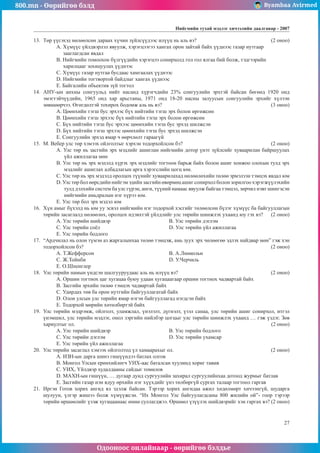 800.mn - Өөрийгөө бэлд Byambaa Avirmed
Одооноос онлайнаар - өөрийгөө бэлдье
Íèéãìèéí òóõàé ìýäëýã хичээлийн äààëãàâар - 2007
27
13.	 Òºð ¿¿ñýõýä íºëººëñºí äàðààõ õ¿÷èí ç¿éëñ¿¿äýýñ èë¿¿ö íü àëü âý? 				 (2 îíîî)
A. Õ¿ì¿¿ñ ¿éëäâýðëýë ÿâóóëæ, õýðýãöýýãýý õàíãàõ îðîí çàéòàé áàéõ ¿¿äíýýñ ãàçàð íóòãààð
çààãëàãäñàí ÿâäàë
Â. Íèéãìèéí òîìîîõîí á¿ëã¿¿äèéí õýðýãöýý ñîíèðõîëä ãîë ãîë ÿëãàà áèé áîëæ, òýäãýýðèéí
õàðèëöààã çîõèöóóëàõ ¿¿äíýýñ
Ñ. Õ¿ì¿¿ñ ãàçàð íóòãàà áóñäààñ õàìãààëàõ ¿¿äíýýñ
D. Íèéãìèéí òîãòâîðòîé áàéäëûã õàíãàõ ¿¿äíýýñ
E. Áàéãàëèéí îáúåêòèâ ç¿é òîãòîë
14.	 ÀÍÓ-ûí àíõíû ñîíãóóëüä íèéò íàñàíä õ¿ðýã÷äèéí 23% ñîíãóóëèéí ýðõòýé áàéñàí áºãººä 1920 îíä
ýìýãòýé÷¿¿äèéí, 1965 îíä õàð àðüñòàíû, 1971 îíä 18-20 íàñíû çàëóóñûí ñîíãóóëèéí ýðõèéã õ¿ëýýí
çºâøººð÷ýý. ªãºãäºëòýé òîõèðîõ áîäîìæ àëü íü âý?						 (3 îíîî)
A. Öººíõèéí òýãø áóñ ýðõýýñ á¿õ íèéòèéí òýãø ýðõ áîëîí ºðãºæñºí
Â. Öººíõèéí òýãø ýðõýýñ á¿õ íèéòèéí òýãø ýðõ áîëîí ºðãºæñºí
Ñ. Á¿õ íèéòèéí òýãø áóñ ýðõýýñ öººíõèéí òýãø áóñ ýðõýä øèëæñýí
D. Á¿õ íèéòèéí òýãø ýðõýýñ öººíõèéí òýãø áóñ ýðõýä øèëæñýí
E. Ñîíãóóëèéí ýðõýä ÿìàð ÷ ººð÷ëºëò ãàðààã¿é
15.	 Ì. Âåáåð óëñ òºð õýìýýõ îéëãîëòûã õýðõýí òîäîðõîéëñîí áý? 					 (2 îíîî)
A. Óëñ òºð íü çàñãèéí ýðõ ìýäëèéã àøèãëàí íèéãìèéí äîòîð ¿íýò ç¿éëñèéã õóâààðèëàí áàéðøóóëàõ
¿éë àæèëëàãàà ìºí
Â. Óëñ òºð íü ýðõ ìýäýëä õ¿ðýõ ýðõ ìýäëèéã òîãòîîí áàðüæ áàéõ áîëîí àøèã õîíæîî îëîõûí òóëä ýðõ
ìýäëèéã àøèãëàõ àëáàäëàãûí àðãà õýðýãñëèéí öîãö þì.
Ñ. Óëñ òºð íü ýðõ ìýäýëä îðîëöîõ ò¿¿íèéã õóâààðèëàõàä íºëººëºõèéí òºëºº ýðìýëçýí òýìöýõ ÿâäàë þì
D. Óëñ òºð áîë ººðñäèéí íèéãýì ýäèéí çàñãèéí ºâºðìºö àøèã ñîíèðõîë áîëîí çîðèëãîî õýðýãæ¿¿ëýõèéí
òóëä äýëõèéí ñèñòåì áà óëñ ã¿ðýí, àíãè, ò¿¿íèé íàìààñ ÿâóóëæ áàéãàà òýìöýë, çºð÷èë íýâò øèíãýñýí
íèéãìèéí àìüäðàëûí íýã õ¿ðýý þì.
E. Óëñ òºð áîë ýðõ ìýäýë þì
16.	 Õ¿í àìûã á¿õýëä íü þì óó ýñâýë íèéãìèéí íýã òîäîðõîé õýñãèéã òºëººëñºí á¿ëýã õ¿ì¿¿ñ áà áàéãóóëëàãûí
òºðèéí çàñàãëàëä íºëººëºõ, îðîëöîõ èäýâõòýé ¿éëäëèéã óëñ òºðèéí øèíæëýõ óõààíä þó ãýõ âý? (2 îíîî)
A. Óëñ òºðèéí øèéäâýð 			 Â. Óëñ òºðèéí äýãëýì
Ñ. Óëñ òºðèéí ñî¸ë 				 D. Óëñ òºðèéí ¿éë àæèëëàãàà
E. Óëñ òºðèéí áîäëîãî
17.	 “Àðä÷èëàë íü îëîí ò¿ìýí àç æàðãàëûíõàà òºëºº òýìöýæ, àìü çóóõ ýðõ ÷ºëººãºº ýäëýõ íàéäâàð ìºí” ãýæ õýí
òîäîðõîéëñîí áý? 										 (2 îíîî)
A. Ò.Æåôôåðñîí 				 Â. À.Ëèíêîëüí 			
Ñ. Æ.Òîéíáè					D. Ó.×åð÷èëü 				
E. Î.Øïåíãëåð
18.	 Óëñ òºðèéí íàìûí ¿íäñýí øàëãóóðóóäààñ àëü íü èë¿¿ö âý? 					 (2 îíîî)
A. Îðøèí òîãòíîõ öàã õóãàöàà áóþó óäààí õóãàöààãààð îðøèí òîãòíîõ ÷àäâàðòàé áàéõ
Â. Çàñãèéí ýðõèéí òºëºº òýìöýõ ÷àäâàðòàé áàéõ
Ñ. Óäèðäàõ òºâ áà îðîí íóòãèéí áàéãóóëëàãàòàé áàéõ
D. Îëîí óëñûí óëñ òºðèéí ÿìàð íýãýí áàéãóóëëàãàä íýãäñýí áàéõ
E. Òîäîðõîé ìºðèéí õºòºëáºðòýé áàéõ
19.	 Óëñ òºðèéí ìýäðýìæ, îéëãîëò, óëàìæëàë, ¿íýëýëò, ä¿ãíýëò, ¿çýë ñàíàà, óëñ òºðèéí àøèã ñîíèðõîë, èòãýë
¿íýìøèë, óëñ òºðèéí ìýäëýã, îíîë çýðãèéí íèéëáýð öîãöûã óëñ òºðèéí øèíæëýõ óõààíä … ãýæ ¿çäýã. Çºâ
õàðèóëòûã îë.										 (2 îíîî)
A. Óëñ òºðèéí øèéäâýð 			 Â. Óëñ òºðèéí áîäëîãî
Ñ. Óëñ òºðèéí äýãëýì				 D. Óëñ òºðèéí óõàìñàð
E. Óëñ òºðèéí ¿éë àæèëëàãàà
20.	 Óëñ òºðèéí çàñàãëàë õýìýýõ îéëãîëòîä ¿ë õàìààðàõûã îë. 					 (2 îíîî)
A. ÈÇÍ-ûí äàðãà øèíý ãèø¿¿íäýý áàòëàõ îëãîâ
Â. Ìîíãîë Óëñûí åðºíõèéëºã÷ ÓÈÕ-ààñ áàòàëñàí õóóëèíä õîðèã òàâèâ
Ñ. ÓÈÕ, ¯éëäâýð õóäàëäààíû ñàéäûã òîìèëîâ
D. ÌÀÕÍ-ûí ãèø¿¿í, … äóãààð äóíä ñóðãóóëèéí çàõèðàë ñóðãóóëèéíõàà äîòîîä æóðìûã áàòëàâ
E. Çàñãèéí ãàçàð íýí ÿäóó ºðõèéí íýã õ¿¿õäèéã ¿íý òºëáºðã¿é ñóðãàõ òàëààð òîãòîîë ãàðãàâ
21.	 Èðãýí Ãîòîâ õîðèõ àíãèä ÿë ýäýëæ áàéñàí. Òýðýýð õîðèõ àíãèäàà àæèë õºäºëìºðò õè÷ýýíã¿é, øóäàðãà
øóëóóí, ¿ëãýð æèøýý áîëæ õ¿ì¿¿æñýí. “Èõ Ìîíãîë Óëñ áàéãóóëàãäñàíû 800 æèëèéí îé”- ãîîð òýðýýð
òºðèéí ºðøººëèéã ¿çýæ õóãàöààíààñ ºìíº ñóëëàãäæýý. ªðøººë ¿ç¿¿ëýõ øèéäâýðèéã õýí ãàðãàõ âý? (2 îíîî)
 