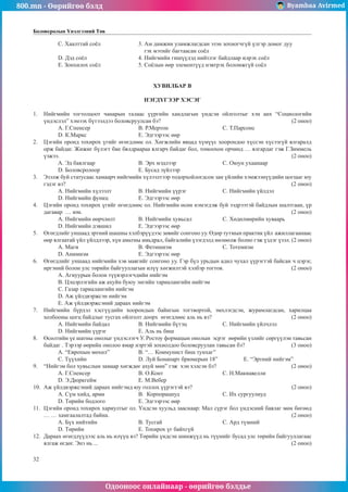 800.mn - Өөрийгөө бэлд Byambaa Avirmed
Одооноос онлайнаар - өөрийгөө бэлдье
32
Боловсролын Үнэлгээний Төв
C. Õààëòòàé ñî¸ë 		 3. Àì äàìæèí óëàìæëàãäñàí ýçýí çîõèîã÷ã¿é ¿ëãýð äîìîã äóó
				 ãýõ ìýòèéã áàãòààñàí ñî¸ë
D. Äýä ñî¸ë 			 4. Íèéãìèéí ãèø¿¿äýä íèéòëýã áàéäëààð èëðýõ ñî¸ë
E. Çîíõèëîõ ñî¸ë		 5. Ñî¸ëûí ººð ýëåìåíò¿¿ä íýâòðýõ áîëîìæã¿é ñî¸ë
ÕÓÂÈËÁÀÐ B
НЭГДҮГЭЭÐ ÕÝÑÝÃ
1.	 Íèéãìèéí òîãòîëöîîò ÷àíàðûí òàëààñ ¿¿ðãèéí õàíäëàãûí ¿íäñýí îéëãîëòûã õýí àíõ “Ñîöèîëîãèéí
¿íäýñëýë” õýìýýõ á¿òýýëäýý áîëîâñðóóëñàí áý? 						 (2 îíîî)
A. Ã.Ñïåíñåð			 Â. Ð.Ìåðòîí			Ñ. Ò.Ïàðñîíñ
D. Ê.Ìàðêñ			 E. Ýäãýýðýýñ ººð
2.	 Öýãèéí îðîíä òîõèðîõ ¿ãèéã ºãºãäëººñ îë. Хºãæëèéí ÿâöàä õ¿ì¿¿ñ õîîðîíäîî õ¿ññýí õ¿ñýýã¿é ÿëãàðàëä
îðæ áàéäàã. Æèæèã á¿ëýãò áèå áÿëäðààðàà ÿëãàð÷ áàéäàã áîë, òîìîîõîí îð÷èíä … ÿëãàðäàã гэж Ã.Çèììåëü
үзжээ.											 (2 îíîî)
A. Ýä áàÿëãààð			 Â. Ýðõ ìýäëýýð			Ñ. Îþóí óõààíààð
D. Áîëîâñðîëîîð		 E. Áóñàä ç¿éëýýð
3.	 Ýçýëæ áóé ñòàòóñààñ õàìààð÷ íèéãìèéí õ¿ëýýëòýýð òîäîðõîéëîãäñîí çàí ¿éëèéí õýìæýýí¿¿äèéí öîãöûã þó
ãýäýã âý?											 (2 îíîî)
A. Íèéãìèéí õ¿ëýýëò		 Â. Íèéãìèéí ¿¿ðýã 		Ñ. Íèéãìèéí ¿éëäýë
D. Íèéãìèéí ôóíêö 		 E. Ýäãýýðýýñ ººð
4.	 Öýãèéí îðîíä òîõèðîõ ¿ãèéã ºãºãäëººñ îë. Íèéãìèéí ºñºí íýìýãäýæ áóé ýýäðýýòýé áàéäëûí øàëòãààí, ¿ð
äàãàâàð … þì.										 (2 îíîî)
A. Íèéãìèéí ººð÷ëºëò		 Â. Íèéãìèéí õóâüñàë		Ñ. Õºäºëìºðèéí õóâààðü
D. Íèéãìèéí äýâøèë 		 E. Ýäãýýðýýñ ººð
5.	 ªãºãäëèéã óíøààä ýðòíèé øàøíû õýëáýð¿¿äýýñ çºâèéã ñîíãîíî óó. ªäºð òóòìûí ïðàêòèê ¿éë àæèëëàãààíààñ
ººð ÿëãààòàé ¿éë ¿éëäëýýð, õ¿í àìüòíû àìüäðàë, áàéãàëèéí ¿çýãäýëä íºëººëæ áîëíî ãýæ ¿çäýã ¿çýë. (2 îíîî)
A. Ìàãè			 Â. Ôåòèøèçì 			Ñ. Òîòåìèçì
D. Àíèìèçì 		 E. Ýäãýýðýýñ ººð
6.	 ªãºãäëèéã óíøààä íèéãìèéí õýâ ìàÿãèéã ñîíãîíî óó. Ãýð á¿ë óðüäûí àäèë ÷óõàë ¿¿ðýãòýé áàéñàí ÷ öýðýã,
èðãýíèé áîëîí óëñ òºðèéí áàéãóóëëàãûí èë¿¿ õºãæèëòýé õýëáýð òîãòîâ. 			 (2 îíîî)
A. Àãíóóðûí áîëîí ò¿¿âýðëýã÷äèéí íèéãýì
Â. Öýöýðëýãèéí àæ àõóéí áóþó ýíãèéí òàðèàëàíãèéí íèéãýì
Ñ. Ãàçàð òàðèàëàíãèéí íèéãýì
D. Àæ ¿éëäâýðæñýí íèéãýì
E. Àæ ¿éëäâýðæñýíèé äàðààõ íèéãýì
7.	 Íèéãìèéí á¿ðäýë õýñã¿¿äèéí õîîðîíäûí áàéíãûí òîãòâîðòîé, ýìõëýãäñýí, æóðàìëàãäñàí, õàðèëöàà
õîëáîîíû öîãö áàéäëûã òóñãàõ îéëãîëò äîîðõ ºãºãäëººñ àëü íü âý? 				 (2 îíîî)
A. Íèéãìèéí áàéäàë 		 Â. Íèéãìèéí á¿òýö 		Ñ. Íèéãìèéí ¿éë÷ëýë
D. Íèéãìèéí ¿¿ðýã 		 E. Àëü íü áèø
8.	 ªñºëòèéí ¿å øàòíû îíîëûã ¿íäýñëýã÷ Ó. Ðîñòîó ôîðìàöûí îíîëûí ýñðýã ººðèéí ¿çëèéã ñºðã¿¿ëýí òàâüñàí
áàéäàã . Òýðýýð ººðèéí îíîëîî ÿìàð íýðòýé çîõèîëäîî áîëîâñðóóëàí òàâüñàí áý? 		 (3 îíîî)
A. “Åâðîïûí ìºõºë” 		 Â. “… Êîììóíèñò áèø òóíõàã”
Ñ. Ò¿¿õèéí 			 D. Ëóé Áîíàïàðò áðþìåðûí 18” 		 E. “Ýðòíèé íèéãýì”
9.	 “Íèéãýì áîë õóâüñëûí çàìààð õºãæäºã àõóé ìºí” ãýæ õýí õýëñýí áý?				 (2 îíîî)
A. Ã.Ñïåíñåð			 Â. Î.Êîíò			Ñ. Í.Ìàêèàâåëëè
D. Ý.Äþðêãåéì 		 E. Ì.Âåáåð
10.	 Àæ ¿éëäâýðæñýíèé äàðààõ íèéãýìä þó ãîëëîõ ¿¿ðýãòýé âý?					 (2 îíîî)
A. Ñ¿ì õèéä, àðìè 		 Â. Êîðïîðàöèóä 		Ñ. Èõ ñóðãóóëèóä
D. Òºðèéí áîäëîãî 		 E. Ýäãýýðýýñ ººð
11.	 Öýãèéí îðîíä òîõèðîõ õàðèóëòûã îë. ¯íäñýí õóóëüä çààñíààð: Ìàë ñ¿ðýã áîë ¿íäýñíèé áàÿëàã ìºí áºãººä
… … õàìãààëàëòàä áàéíà.									 (2 îíîî)
A. Á¿õ íèéòèéí 		 Â. Òóñãàé 			Ñ. Àðä ò¿ìíèé
D. Òºðèéí 			 E. Òîõèðîõ ¿ã áàéõã¿é
12.	 Äàðààõ ºãºãäë¿¿äýýñ àëü íü èë¿¿ö âý? Òºðèéí ¿íäñýí øèíæ¿¿ä íü ò¿¿íèéã áóñàä óëñ òºðèéí áàéãóóëëàãààñ
ÿëãàæ ºãäºã. Ýíý íü ... 									 (2 îíîî)
 