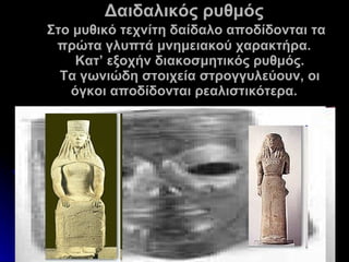 Δαιδαλικός ρυθμός   Στο μυθικό τεχνίτη δαίδαλο αποδίδονται τα πρώτα γλυπτά μνημειακού χαρακτήρα.   Κατ’ εξοχήν διακοσμητικός ρυθμός.   Τα γωνιώδη στοιχεία στρογγυλεύουν, οι όγκοι αποδίδονται ρεαλιστικότερα. 