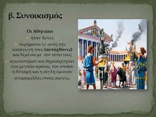 Οι Αθηναίοι
 ήταν Ίωνες
 περήφανοι γι’ αυτή την
καταγωγή τους (αυτόχθονες)
και δεμένοι με τον τόπο τους
 αγωνίστηκαν και δημιούργησαν
ένα μεγάλο κράτος, του οποίου
η δύναμη και η αίγλη έμειναν
απαράμιλλες στους αιώνες.
 