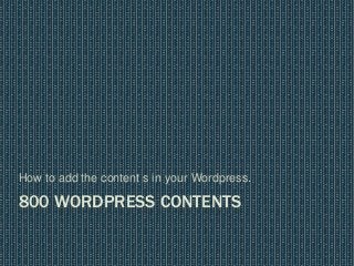 800 WORDPRESS CONTENTS
How to add the content s in your Wordpress.
 
