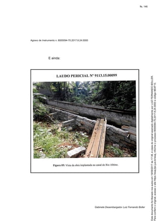 Agravo de Instrumento n. 8000094-70.2017.8.24.0000
Gabinete Desembargador Luiz Fernando Boller
E ainda:
Paraconferirooriginal,acesseositehttps://esaj.tjsc.jus.br/esaj,informeoprocesso8000094-70.2017.8.24.0000ecódigo9EAF13.
Estedocumentofoiliberadonosautosem19/09/2017às17:38,écópiadooriginalassinadodigitalmenteporLUIZFERNANDOBOLLER.
fls. 146
 
