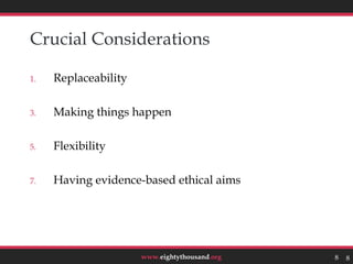 Crucial Considerations

1.   Replaceability

3.   Making things happen

5.   Flexibility

7.   Having evidence-based ethical aims




                      www.eightythousand.org   8   8
 