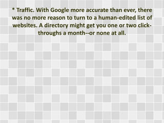 * Traffic. With Google more accurate than ever, there 
was no more reason to turn to a human-edited list of 
websites. A directory might get you one or two click-throughs 
a month--or none at all. 
 