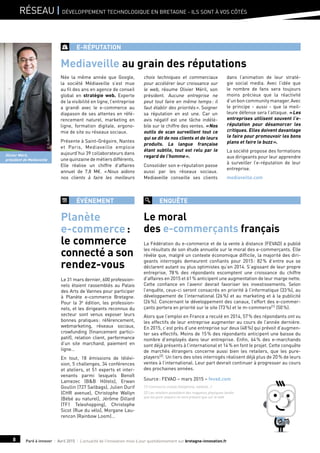 Paré à innover I Avril 2015 I L’actualité de l’innovation mise à jour quotidiennement sur bretagne-innovation.fr8
Réseau | Développement technologique en Bretagne - Ils sont à vos côtés
e-réputation
Née la même année que Google,
la société Médiaveille s’est mue
au fil des ans en agence de conseil
global en stratégie web. Experte
de la visibilité en ligne, l’entreprise
a grandi avec le e-commerce au
diapason de ses attentes en réfé-
rencement naturel, marketing en
ligne, formation digitale, ergono-
mie de site ou réseaux sociaux.
Présente à Saint-Grégoire, Nantes
et Paris, Mediaveille emploie
aujourd’hui 39 collaborateurs dans
une quinzaine de métiers différents.
Elle réalise un chiffre d’affaires
annuel de 7,8 M€. « Nous aidons
nos clients à faire les meilleurs
choix techniques et commerciaux
pour accélérer leur croissance sur
le web, résume Olivier Méril, son
président. Aucune entreprise ne
peut tout faire en même temps : il
faut établir des priorités ». Soigner
sa réputation en est une. Car un
avis négatif est une tâche indélé-
bile sur le chiffre des ventes. « Nos
outils de scan surveillent tout ce
qui se dit de nos clients et de leurs
produits. La langue française
étant subtile, tout est relu par le
regard de l’homme ».
Consolider son e-réputation passe
aussi par les réseaux sociaux.
Mediaveille conseille ses clients
dans l’animation de leur straté-
gie social media. Avec l’idée que
le nombre de fans sera toujours
moins précieux que la réactivité
d’unboncommunitymanager.Avec
le principe - aussi - que la meil-
leure défense sera l’attaque. « Les
entreprises utilisent souvent l’e-
réputation pour désamorcer les
critiques. Elles doivent davantage
le faire pour promouvoir les bons
plans et faire le buzz ».
La société propose des formations
aux dirigeants pour leur apprendre
à surveiller l’e-réputation de leur
entreprise.
mediaveille.com
Mediaveille au grain des réputations
Olivier Méril,
président de Mediaveille
événement enquête
Le 31 mars dernier, 600 profession-
nels étaient rassemblés au Palais
des Arts de Vannes pour participer
à Planète e-commerce Bretagne.
Pour la 3e édition, les profession-
nels, et les dirigeants reconnus du
secteur sont venus exposer leurs
bonnes pratiques : référencement,
webmarketing, réseaux sociaux,
crowfunding (financement partici-
patif), relation client, performance
d’un site marchand, paiement en
ligne…
En tout, 18 émissions de télévi-
sion, 5 challenges, 34 conférences
et ateliers, et 51 experts et inter-
venants parmi lesquels Benoît
Lamezec (B&B Hôtels), Erwan
Goullin (727 Sailbags), Julien Durif
(CHR avenue), Christophe Wallyn
(Bébé au naturel), Jérôme Dillard
(TF1 Teleshopping), Christophe
Sicot (Rue du vélo), Morgane Lau-
rencon (Rainbow Loom)…
La Fédération du e-commerce et de la vente à distance (FEVAD) a publié
les résultats de son étude annuelle sur le moral des e-commerçants. Elle
révèle que, malgré un contexte économique difficile, la majorité des diri-
geants interrogés demeurent confiants pour 2015 : 82 % d’entre eux se
déclarent autant ou plus optimistes qu’en 2014. S’agissant de leur propre
entreprise, 78 % des répondants escomptent une croissance du chiffre
d’affaires en 2015 et 61 % anticipent une augmentation de leur marge nette.
Cette confiance en l’avenir devrait favoriser les investissements. Selon
l’enquête, ceux-ci seront consacrés en priorité à l’informatique (33 %), au
développement de l’international (26 %) et au marketing et à la publicité
(26 %). Concernant le développement des canaux, l’effort des e-commer-
çants portera en priorité sur le site (73 %) et le m-commerce(1) (50 %).
Alors que l’emploi en France a reculé en 2014, 57 % des répondants ont vu
les effectifs de leur entreprise augmenter au cours de l’année dernière.
En 2015, c’est près d’une entreprise sur deux (48 %) qui prévoit d’augmen-
ter ses effectifs. Moins de 15 % des répondants anticipent une baisse du
nombre d’employés dans leur entreprise. Enfin, 64 % des e-marchands
sont déjà présents à l’international et 14 % en font le projet. Cette conquête
de marchés étrangers concerne aussi bien les retailers, que les pure-
players(2). Un tiers des sites interrogés réalisent déjà plus de 20 % de leurs
ventes à l’international. Leur part devrait continuer à progresser au cours
des prochaines années.
Source : FEVAD – mars 2015 – fevad.com
(1) Commerce mobile (téléphone, tablette…)
(2) Les retailers possèdent des magasins physiques tandis
que les pure-players ne sont présent que sur le web
Planète
e-commerce :
le commerce
connecté a son
rendez-vous
Le moral
des e-commerçants français
©G.Ayer
 