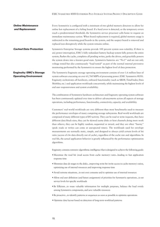 EMC SYMMETRIX 8000 ENTERPRISE PLUS STORAGE SYSTEMS PRODUCT DESCRIPTION GUIDE



Online Maintenance         Every Symmetrix is conﬁgured with a minimum of two global memory directors to allow for
and Replacement            online hot replacement of a failing board. If a hard error is detected, or the temporary errors
                           reach a predetermined threshold, the Symmetrix service processor calls home to request an
                           immediate maintenance action. When board replacement is required, global memory usage is
                           redirected to the remaining good boards in the system, and the suspect board is removed and
                           replaced non-disruptively while the system remains online.

Cached Data Protection     Symmetrix Enterprise Storage systems provide 100 percent system non-volatility. If there is
                           any power interruption, EMC’s fully redundant battery backup system fully powers the entire
                           system, ﬂushes the cache, completes all pending writes, parks the drives, and gracefully powers
                           the system down into a known good state. Symmetrix batteries are “N+1” and are not only
                           voltage tested but also continuously “load tested” as part of the normal internal preventive
                           monitoring performed by the Symmetrix to ensure the highest level of data protection.

Enginuity: EMC’s Storage   The Symmetrix Enginuity storage operating environment consists of over 1.6 million lines of
Operating Environment      system software executing on over 61,760 MIPS of processing power (EMC Symmetrix 8830).
                           Enginuity orchestrates all hardware, onboard functionality (such as SRDF, TimeFinder, Data
                           Mobility, etc.) and application workloads concurrently, while maintaining the highest levels of
                           end user responsiveness and system availability.


                           The combination of Symmetrix hardware architecture and Enginuity operating system software
                           has been continuously updated over time to deliver advancements across all aspects of storage
                           operations, including performance, functionality, connectivity, capacity, and availability.


                           Customers’ real-world workloads are very different than most benchmarks used to measure
                           the performance envelopes of many competing storage subsystems. Real-world workloads are
                           composed of many different types of I/O activity. They can be read or write requests, they have
                           different data block sizes, they can be skewed (some disks or host channels doing more work
                           than others), they can be highly random, sequential or mixed, and they are often “bursty”
                           (peak reads or writes can come at unexpected times). The workloads used for envelope
                           measurements are normally static, simple, and designed to always yield certain levels of hit
                           ratio (access of r/w data directly out of cache), regardless of the cache size and algorithms. In
                           real life, the actual application behavior is greatly inﬂuenced by the performance optimization
                           algorithms.


                           Enginuity contains extensive algorithmic intelligence that is designed to achieve the following goals:

                           • Maximize the read hit (read access from cache memory) ratio...leading to fast application
                            response time

                           • Minimize data de-stages to the disks...improving write hit (write access to cache memory) ratios,
                            optimizing use of internal resources and improving response time

                           • Avoid extreme situations...to not over consume and to optimize use of internal resources

                           • Allow end user deﬁnition (and future assignment) of priorities for Symmetrix operations...to set
                            service levels for speciﬁc workloads

                           • Be Efﬁcient...to reuse valuable information for multiple purposes, balance the load evenly
                            among Symmetrix components, and save valuable resources

                           • Be proactive...to identify patterns or sequences as soon as possible to optimize operations

                           • Optimize data layout based on detection of long-term workload patterns




                           15
 