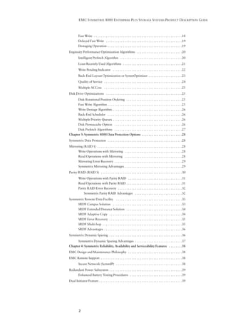 EMC SYMMETRIX 8000 ENTERPRISE PLUS STORAGE SYSTEMS PRODUCT DESCRIPTION GUIDE



         Fast Write . . . . . . . . . . . . . . . . . . . . . . . . . . . . . . . . . . . . . . . . . . . . . . . . . . . .18
         Delayed Fast Write . . . . . . . . . . . . . . . . . . . . . . . . . . . . . . . . . . . . . . . . . . . . .19
         Destaging Operation . . . . . . . . . . . . . . . . . . . . . . . . . . . . . . . . . . . . . . . . . . . .19
Enginuity Performance Optimization Algorithms . . . . . . . . . . . . . . . . . . . . . . . . . . .20
         Intelligent Prefetch Algorithm . . . . . . . . . . . . . . . . . . . . . . . . . . . . . . . . . . . . .20
         Least Recently Used Algorithms . . . . . . . . . . . . . . . . . . . . . . . . . . . . . . . . . . .21
         Write Pending Indicator . . . . . . . . . . . . . . . . . . . . . . . . . . . . . . . . . . . . . . . . .22
         Back-End Layout Optimization or SymmOptimizer . . . . . . . . . . . . . . . . . . . .23
         Quality of Service . . . . . . . . . . . . . . . . . . . . . . . . . . . . . . . . . . . . . . . . . . . . . .24
         Multiple ACCess . . . . . . . . . . . . . . . . . . . . . . . . . . . . . . . . . . . . . . . . . . . . . .25
Disk Drive Optimizations . . . . . . . . . . . . . . . . . . . . . . . . . . . . . . . . . . . . . . . . . . . . .25
         Disk Rotational Position Ordering . . . . . . . . . . . . . . . . . . . . . . . . . . . . . . . . .25
         Fast Write Algorithm . . . . . . . . . . . . . . . . . . . . . . . . . . . . . . . . . . . . . . . . . . . .25
         Write Destage Algorithm . . . . . . . . . . . . . . . . . . . . . . . . . . . . . . . . . . . . . . . . .26
         Back-End Scheduler . . . . . . . . . . . . . . . . . . . . . . . . . . . . . . . . . . . . . . . . . . . .26
         Multiple Priority Queues . . . . . . . . . . . . . . . . . . . . . . . . . . . . . . . . . . . . . . . . .26
         Disk Permacache Option . . . . . . . . . . . . . . . . . . . . . . . . . . . . . . . . . . . . . . . .26
         Disk Prefetch Algorithms . . . . . . . . . . . . . . . . . . . . . . . . . . . . . . . . . . . . . . . .27
Chapter 3: Symmetrix 8000 Data Protection Options . . . . . . . . . . . . . . . . . . . . . . . .28
Symmetrix Data Protection . . . . . . . . . . . . . . . . . . . . . . . . . . . . . . . . . . . . . . . . . . . .28
Mirroring (RAID 1) . . . . . . . . . . . . . . . . . . . . . . . . . . . . . . . . . . . . . . . . . . . . . . . . . .28
         Write Operations with Mirroring . . . . . . . . . . . . . . . . . . . . . . . . . . . . . . . . . .28
         Read Operations with Mirroring . . . . . . . . . . . . . . . . . . . . . . . . . . . . . . . . . .28
         Mirroring Error Recovery . . . . . . . . . . . . . . . . . . . . . . . . . . . . . . . . . . . . . . . .29
         Symmetrix Mirroring Advantages . . . . . . . . . . . . . . . . . . . . . . . . . . . . . . . . . .29
Parity RAID (RAID S) . . . . . . . . . . . . . . . . . . . . . . . . . . . . . . . . . . . . . . . . . . . . . . . .30
         Write Operations with Parity RAID . . . . . . . . . . . . . . . . . . . . . . . . . . . . . . . .31
         Read Operations with Parity RAID . . . . . . . . . . . . . . . . . . . . . . . . . . . . . . . . .31
         Parity RAID Error Recovery . . . . . . . . . . . . . . . . . . . . . . . . . . . . . . . . . . . . . .32
               Symmetrix Parity RAID Advantages . . . . . . . . . . . . . . . . . . . . . . . . . . . .32
Symmetrix Remote Data Facility . . . . . . . . . . . . . . . . . . . . . . . . . . . . . . . . . . . . . . .33
         SRDF Campus Solution . . . . . . . . . . . . . . . . . . . . . . . . . . . . . . . . . . . . . . . . .33
         SRDF Extended Distance Solution . . . . . . . . . . . . . . . . . . . . . . . . . . . . . . . . .34
         SRDF Adaptive Copy . . . . . . . . . . . . . . . . . . . . . . . . . . . . . . . . . . . . . . . . . . .34
         SRDF Error Recovery . . . . . . . . . . . . . . . . . . . . . . . . . . . . . . . . . . . . . . . . . . .35
         SRDF Multi-hop . . . . . . . . . . . . . . . . . . . . . . . . . . . . . . . . . . . . . . . . . . . . . . .35
         SRDF Advantages . . . . . . . . . . . . . . . . . . . . . . . . . . . . . . . . . . . . . . . . . . . . . .36
Symmetrix Dynamic Sparing . . . . . . . . . . . . . . . . . . . . . . . . . . . . . . . . . . . . . . . . . . .36
         Symmetrix Dynamic Sparing Advantages . . . . . . . . . . . . . . . . . . . . . . . . . . . .37
Chapter 4: Symmetrix Reliability, Availability and Serviceability Features . . . . . . . .38
EMC Design and Maintenance Philosophy . . . . . . . . . . . . . . . . . . . . . . . . . . . . . . . .38
EMC Remote Support . . . . . . . . . . . . . . . . . . . . . . . . . . . . . . . . . . . . . . . . . . . . . . . .38
         Secure Network (SymmIP) . . . . . . . . . . . . . . . . . . . . . . . . . . . . . . . . . . . . . . .38
Redundant Power Subsystem . . . . . . . . . . . . . . . . . . . . . . . . . . . . . . . . . . . . . . . . . . .39
         Enhanced Battery Testing Procedures . . . . . . . . . . . . . . . . . . . . . . . . . . . . . . .39
Dual Initiator Feature . . . . . . . . . . . . . . . . . . . . . . . . . . . . . . . . . . . . . . . . . . . . . . . . .39




          2
 