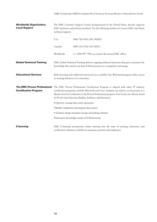 EMC SYMMETRIX 8000 ENTERPRISE PLUS STORAGE SYSTEMS PRODUCT DESCRIPTION GUIDE



Worldwide Organization,         The EMC Customer Support Center, headquartered in the United States, directly supports
Local Support                   EMC hardware and software products. Use the following numbers to contact EMC and obtain
                                technical support:


                                U.S.:                (800) 782-4362 (SVC-4EMC)


                                Canada:              (800) 543-4782 (543-4SVC)


                                Worldwide:           1 + (508) 497-7901 (or contact the nearest EMC ofﬁce)


Global Technical Training       EMC Global Technical Training delivers ongoing technical education that gives customers the
                                knowledge they need to use their E-Infostructures to a competitive advantage.


Educational Services            Both elearning and traditional instruction are available. Our Web-based program offers access
                                to training whenever it is convenient.


The EMC Proven Professional The EMC Proven Professional Certiﬁcation Program is aligned with other IT industry
Certiﬁcation Program            certiﬁcation programs, notably Microsoft and Cisco. Students can achieve an Associates or a
                                Masters level of certiﬁcation in the Proven Professional program. Four tracks are offered, based
                                on IT job roles(Operator, Builder, Architect, and Instructor.

                                • Operator: manage data center operations

                                • Builder: implement and integrate data centers

                                • Architect: design enterprise storage networking solutions

                                • Instructor: knowledge transfer of E-Infostructure


E-learning                      EMC E-learning incorporates online learning into the suite of training, education, and
                                certiﬁcation solutions available to customers, partners and employees.




                                56
 