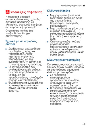 Υποδείξεις ασφαλείας el
43
( Υποδείξεις ασφαλείας
Υποδείξειςασφαλείας Η παρούσα συσκευή
ανταποκρίνεται στις σχετικές
διατάξεις ασφαλείας για
ηλεκτρικές συσκευές και φέρει
αντιπαρασιτική προστασία.
Ο ψυκτικός κύκλος έχει
υποβληθεί σε έλεγχο
στεγανότητας.
Σχετικά με τις παρούσες
οδηγίες
■ Διαβάστε και ακολουθήστε
τις οδηγίες χρήσης και
τοποθέτησης. Αυτές
περιέχουν σημαντικές
πληροφορίες για την
εγκατάσταση, τη χρήση και
τη συντήρηση της συσκευής.
■ Ο κατασκευαστής δεν
αναλαμβάνει καμία ευθύνη,
αν εσείς παραβιάσετε τις
υποδείξεις και
προειδοποιήσεις των οδηγιών
χρήσης και τοποθέτησης.
■ Φυλάξτε όλα τα έγγραφα, για
να ανατρέχετε ανά πάσα
στιγμή και για μετέπειτα
χρήστες.
Κίνδυνος έκρηξης
■ Μη χρησιμοποιήσετε ποτέ
ηλεκτρικές συσκευές εντός
της συσκευής (π.χ.
θερμάστρες, ηλεκτρικές
παγομηχανές).
■ Μην αποθηκεύετε μέσα στη
συσκευή προϊόντα με
εύκαυστα προωθητικά αέρια
(π.χ. σπρέι) και εκρηκτικές
ύλες.
■ Οινοπνευματώδη ποτά με
μεγάλο ποσοστό
περιεκτικότητας σε αλκοόλη
πρέπει να αποθηκεύονται
μόνον καλά κλεισμένα και σε
όρθια θέση.
Κίνδυνος ηλεκτροπληξίας
Οι εγκαταστάσεις και επισκευές
που δεν έγιναν σωστά, μπορούν
να αποτελέσουν σημαντικό
κίνδυνο για τον χρήστη.
■ Σε περίπτωση
κατεστραμμένου
τροφοδοτικού καλωδίου:
Απομονώστε αμέσως τη
συσκευή από το δίκτυο.
■ Η συσκευή επιτρέπεται να
επισκευάζεται από τον
κατασκευαστή, την υπηρεσία
τεχνικής εξυπηρέτησης
πελατών ή από κάποιο
παρόμοια καταρτισμένο
πρόσωπο.
 