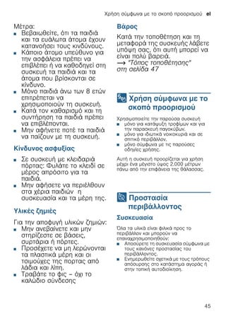 Χρήση σύμφωνα με το σκοπό προορισμού el
45
Μέτρα:
■ Βεβαιωθείτε, ότι τα παιδιά
και τα ευάλωτα άτομα έχουν
κατανοήσει τους κινδύνους.
■ Κάποιο άτομο υπεύθυνο για
την ασφάλεια πρέπει να
επιβλέπει ή να καθοδηγεί στη
συσκευή τα παιδιά και τα
άτομα που βρίσκονται σε
κίνδυνο.
■ Μόνο παιδιά άνω των 8 ετών
επιτρέπεται να
χρησιμοποιούν τη συσκευή.
■ Κατά τον καθαρισμό και τη
συντήρηση τα παιδιά πρέπει
να επιβλέπονται.
■ Μην αφήνετε ποτέ τα παιδιά
να παίζουν με τη συσκευή.
Κίνδυνος ασφυξίας
■ Σε συσκευή με κλειδαριά
πόρτας: Φυλάτε το κλειδί σε
μέρος απρόσιτο για τα
παιδιά.
■ Μην αφήσετε να περιέλθουν
στα χέρια παιδιών η
συσκευασία και τα μέρη της.
Υλικές ζημιές
Για την αποφυγή υλικών ζημιών:
■ Μην ανεβαίνετε και μην
στηρίζεστε σε βάσεις,
συρτάρια ή πόρτες.
■ Προσέχετε να μη λερώνονται
τα πλαστικά μέρη και οι
τσιμούχες της πορτας από
λάδια και λίπη.
■ Τραβάτε το φις – όχι το
καλώδιο σύνδεσης
Βάρος
Κατά την τοποθέτηση και τη
μεταφορά της συσκευής λάβετε
υπόψη σας, ότι αυτή μπορεί να
είναι πολύ βαρειά.
~ "Τόπος τοποθέτησης"
στη σελίδα 47
8 Χρήση σύμφωνα με το
σκοπό προορισμού
Χρήσησύμφωναμετοσκοπόπροορισμού Χρησιμοποιείτε την παρούσα συσκευή
■ μόνο για κατάψυξη τροφίμων και για
την παρασκευή παγοκύβων.
■ μόνο για ιδιωτικά νοικοκυριά και σε
σπιτικό περιβάλλον.
■ μόνο σύμφωνα με τις παρούσες
οδηγίες χρήσης.
Αυτή η συσκευή προορίζεται για χρήση
μέχρι ένα μέγιστο ύψος 2.000 μέτρων
πάνω από την επιφάνεια της θάλασσας.
7 Προστασία
περιβάλλοντος
Προστασίαπεριβάλλοντος Συσκευασία
Όλα τα υλικά είναι φιλικά προς το
περιβάλλον και μπορούν να
επαναχρησιμοποιηθούν:
■ Αποσύρετε τη συσκευασία σύμφωνα με
τους κανόνες προστασίας του
περιβάλλοντος.
■ Ενημερωθείτε σχετικά με τους τρόπους
απόσυρσης στο κατάστημα αγοράς ή
στην τοπική αυτοδιοίκηση.
 