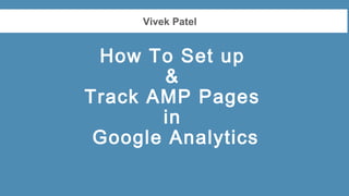 Vivek Patel
How To Set up
&
Track AMP Pages
in
Google Analytics
 