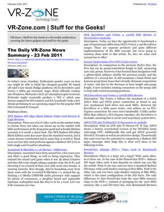 February 23rd, 2011                                                                                                   Published by: VR-Zone




VR-Zone.com | Stuff for the Geeks!
                                                                          OCZ RevoDrive and Vertex 2 120GB SSD Review @
  VR-Zone | Stuff for the Geeks is a bi-weekly publication                Overclockers Australia
  covering the latest gadgets and stuff for the geeks.                    Description: Today we have the opportunity to benchmark a
                                                                          pair of mainstream SSDs from OCZ's Vertex 2 and RevoDrive
                                                                          ranges. These are separate products and quite different
The Daily VR-Zone News                                                    implementations of the SSD concept, but we're going to
Summary - 23 Feb 2011                                                     examine them both in this article. So, let's see what each
                                                                          variant has to offer!
Source: http://vr-zone.com/articles/the-daily-vr-zone-news-summary--23-
feb-2011/11304.html                                                       Corsair Hydro Series H70 CPU Cooler review
February 23rd, 2011                                                       Description: In comparison to the previous Hydro H50, the
                                                                          H70 has cut its pump/waterblock height in half, measuring
                                                                          now only 30mm. However it has boosted heat dissipation with
                                                                          a 48mm-thick radiator, double the previous model, and the
                                                                          addition of a second fan. It still maintains a black finish and
In today's news roundup: Enthusiasts ponder ways on how                   features proprietary hoses that virtually eliminate evaporation
one might be able to build the cheapest possible PC based                 of water, and due to the decrease in hose length and pump
off Intel's new Sandy Bridge platform; OCZ's RevoDrive amd                height, it now includes rotating connectors on the pump side
Vertex 2 SSDs get reviewed; Angry Birds officially crashes                to help with varied mounting positions.
into Windows; Motorola's Atrix 3G smartphone gets reviewed;               OCZ RevoDrive and Vertex 2 120GB SSDs Review
Nintendo might eventually produce a 'Wii 2' which may                     Description: The Vertex 2 follows the standard of a SATA
feature support for HD content, and EA 'accidently' leaks a few           3Gb/s data and SATA power connection as found in any
details pertaining to an upcoming sequel for the popular RTS              new mechanical hard drive and most SSDs. However the
title Command & Conquer                                                   RevoDrive is a little more exotic, and utilises an x4 PCI-
Hardware News:                                                            Express connection for even more bandwidth. Unlike earlier
                                                                          SSDs that utilised a PCI-Express interface, the RevoDrive is
XFX Radeon HD 6850 Black Edition Video Card Review @
                                                                          bootable, meaning that it can be used as primary system drive.
Legit Reviews
Description: There are a lot of video cards on the market today           ASUS GTX 560 Ti DirectCU II Top review @ ocaholic
to choose from, but when one shows up on the market with                  Description: With its GTX 560 Ti Direcet CU II Top, ASUS
killer performance at the $159 price point and a double lifetime          shows a factory overclocked version of the NVIDIAs latest
warranty it is worth a closer look. The XFX Radeon HD 6850                mid-range GPU. Additionally this card got ASUS' powerful
Black Edition costs $20 more than the standard version, but it            DirectCU II cooler as well as an attractive design. Theoretically
comes factory overclocked and to some that is worth it. Read              this card even has the potential to outperform a Radeon HD
on to see how this card performs against a Radeon HD 5770 in              6950. Amongst other thigs this is what we'll show in the
both single and CrossFire situations.                                     following review.
Auzentech X-Meridian 7.1 2G Review - XSReviews                            PowerColor AX6950 PCS++ Video Card @ Benchmark
Description: Auzentech have been around for a few years now               Reviews
and that's a good thing; as well as being impressive. They                Description: When is a 6950 not a 6950? Well, quite often,
entered the sound card game when it was all about Creative                as it turns out. In the case of the PowerColor PCS++ Radeon
and they did so by simply taking a popular chip, the X-Fi, and            HD 6950 video card, it just depends on which way you flip
throwing it on a board of their own with some nice tweaks. A              the switch. Push it one way and you have a standard Radeon
winning formula. Now though, they're branching away from                  HD 6950, with 1408 shaders running at 800 MHz. Push it the
these roots with the re-tooled X-Meridian 7.1, named the 2g.              other way and you have 1536 shaders running at 880 MHz,
Packing a C-Media CMI8788 audio processor with support                    which is the exact configuration of the HD 6970. The only
for plenty of connectors, a daughter board and replacable                 difference is! that PowerColor kept the 1250 MHz memory
OpAmps; audiophiles look like they're in for a treat. Let's see           chips in the PCS++, instead of springing for the 1500 MHz
if the rumours are true.                                                  memory, like a real HD 6970 has. Join Benchmark Reviews




                                                                                                                                         1
 