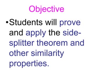Objective
•Students will prove
 and apply the side-
 splitter theorem and
 other similarity
 properties.
 