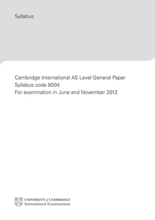 Syllabus




Cambridge International AS Level General Paper
Syllabus code 8004
For examination in June and November 2012
 