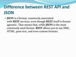 Difference between REST API and
JSON
 JSON is a format, commonly associated
with REST services, even though REST itself i...