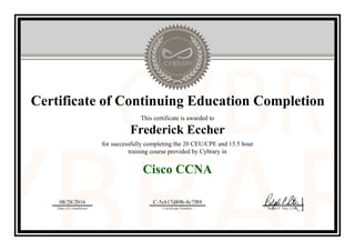 Certificate of Continuing Education Completion
This certificate is awarded to
Frederick Eccher
for successfully completing the 20 CEU/CPE and 15.5 hour
training course provided by Cybrary in
Cisco CCNA
08/28/2016
Date of Completion
C-5c617d89b-8c7f89
Certificate Number Ralph P. Sita, CEO
Official Cybrary Certificate - C-5c617d89b-8c7f89
 