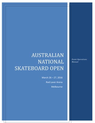 AUSTRALIAN
NATIONAL
SKATEBOARD OPEN
Event Operations
Manual
March 26 – 27, 2016
Rod Laver Arena
Melbourne
 