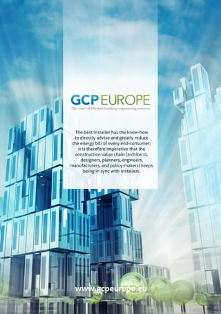 The best installer has the know-how
to directly advise and greatly reduce
the energy bill of every end-consumer;
it is therefore imperative that the
construction value chain (architects,
designers, planners, engineers,
manufacturers, and policy-makers) keeps
being in sync with installers.
www.gcpeurope.eu
 