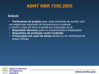 ABNT NBR 7256:2005 Estipula Parâmetros de projeto  para cada ambiente de acordo com - as exigências especiais de temperatura e umidade  - o nível e o tipo do risco à saúde por exposição ao ar Requisitos técnicos  para os componentes e instalações Requisitos de proteção contra incêndio  Precauções em caso de obras  dentro ou na vizinhança de áreas críticas 