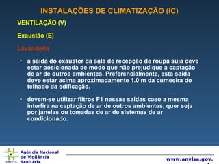 INSTALAÇÕES DE CLIMATIZAÇÃO (IC) VENTILAÇÃO (V) Exaustão (E) Lavanderia a saída do exaustor da sala de recepção de roupa suja deve estar posicionada de modo que não prejudique a captação de ar de outros ambientes. Preferencialmente, esta saída deve estar acima aproximadamente 1.0 m da cumeeira do telhado da edificação. devem-se utilizar filtros F1 nessas saídas caso a mesma interfira na captação de ar de outros ambientes, quer seja por janelas ou tomadas de ar de sistemas de ar condicionado. 