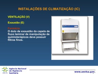 INSTALAÇÕES DE CLIMATIZAÇÃO (IC) VENTILAÇÃO (V) Exaustão (E) Farmácia O duto de exaustão da capela de fluxo laminar de manipulação de quimioterápicos deve possuir filtros finos. 