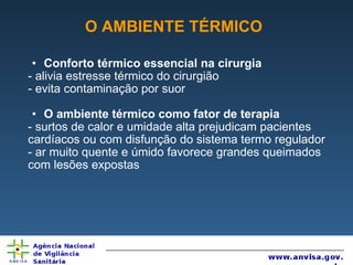 O AMBIENTE TÉRMICO Conforto térmico essencial na cirurgia   - alivia estresse térmico do cirurgião  - evita contaminação por suor  O ambiente térmico como fator de terapia - surtos de calor e umidade alta prejudicam pacientes cardíacos ou com disfunção do sistema termo regulador  - ar muito quente e úmido favorece grandes queimados com lesões expostas 